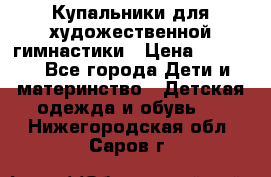 Купальники для художественной гимнастики › Цена ­ 4 000 - Все города Дети и материнство » Детская одежда и обувь   . Нижегородская обл.,Саров г.